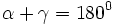 \, \alpha + \gamma = 180^0